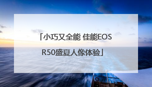 小巧又全能 佳能EOS R50盛夏人像体验