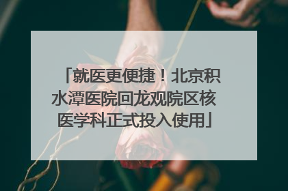 就医更便捷！北京积水潭医院回龙观院区核医学科正式投入使用