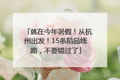 就在今年暑假！从杭州出发！15条精品线路，不要错过了