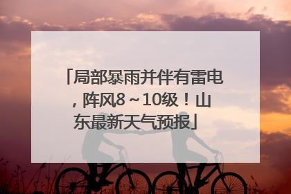 局部暴雨并伴有雷电，阵风8～10级！山东最新天气预报