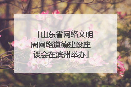 山东省网络文明周网络道德建设座谈会在滨州举办