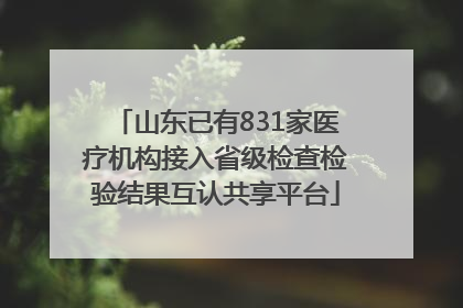 山东已有831家医疗机构接入省级检查检验结果互认共享平台