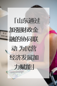 山东通过加强财政金融的协同联动 为民营经济发展加力赋能