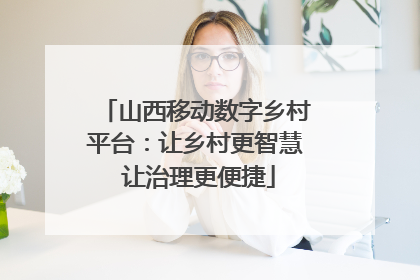 山西移动数字乡村平台：让乡村更智慧 让治理更便捷