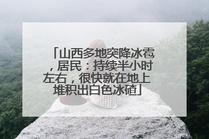 山西多地突降冰雹，居民：持续半小时左右，很快就在地上堆积出白色冰碴