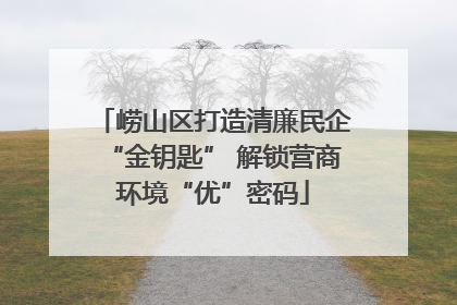崂山区打造清廉民企“金钥匙” 解锁营商环境“优”密码