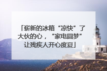 崭新的冰箱“凉快”了大伙的心，“家电圆梦”让残疾人开心度夏