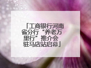 工商银行河南省分行“养老万里行”推介会 驻马店站启幕