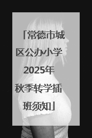 常德市城区公办小学2025年秋季转学插班须知