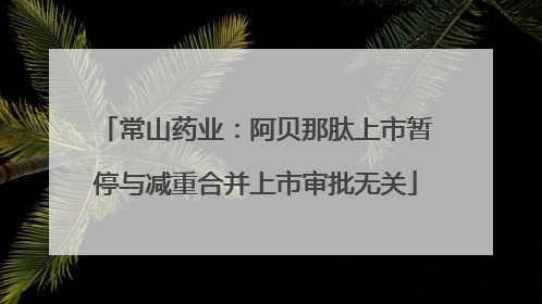 常山药业：阿贝那肽上市暂停与减重合并上市审批无关