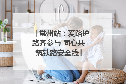常州站：爱路护路齐参与 同心共筑铁路安全线