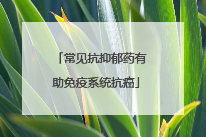 常见抗抑郁药有助免疫系统抗癌