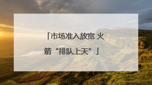 市场准入放宽 火箭“排队上天”