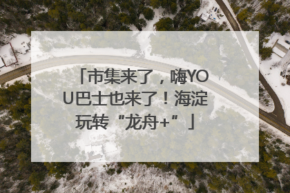 市集来了，嗨YOU巴士也来了！海淀玩转“龙舟+”