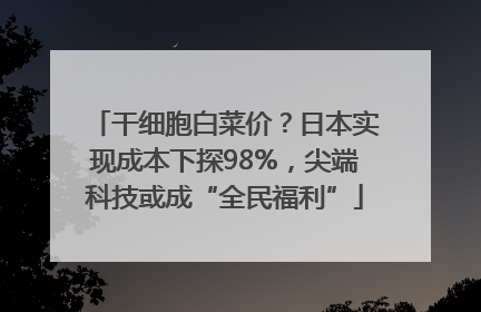 干细胞白菜价？日本实现成本下探98%，尖端科技或成“全民福利”