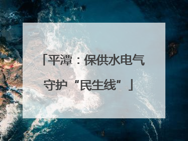 平潭：保供水电气 守护“民生线”