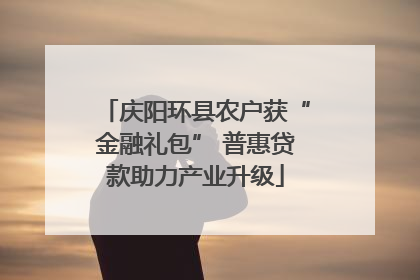 庆阳环县农户获“金融礼包” 普惠贷款助力产业升级