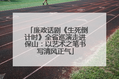 廉政话剧《生死倒计时》全省巡演走进保山：以艺术之笔书写清风正气