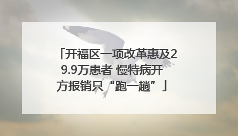 开福区一项改革惠及29.9万患者 慢特病开方报销只“跑一趟”