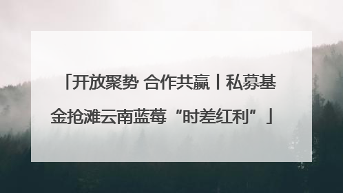 开放聚势 合作共赢丨私募基金抢滩云南蓝莓“时差红利”