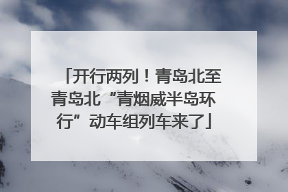 开行两列！青岛北至青岛北“青烟威半岛环行”动车组列车来了