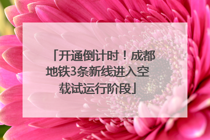 开通倒计时！成都地铁3条新线进入空载试运行阶段