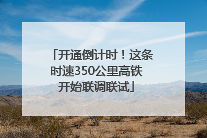 开通倒计时！这条时速350公里高铁开始联调联试