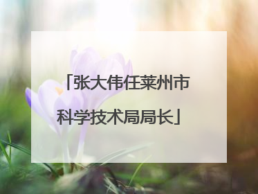 张大伟任莱州市科学技术局局长