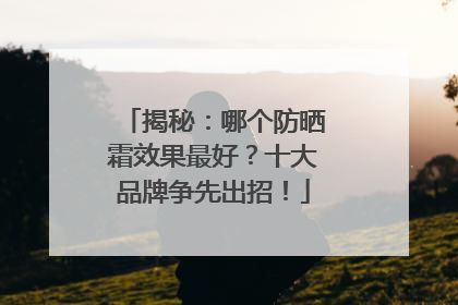 揭秘：哪个防晒霜效果最好？十大品牌争先出招！