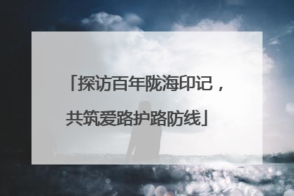 探访百年陇海印记，共筑爱路护路防线