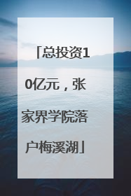 总投资10亿元，张家界学院落户梅溪湖