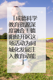 成德科学教育资源深度融合！德阳经开区这场活动为同城化发展注入教育动能