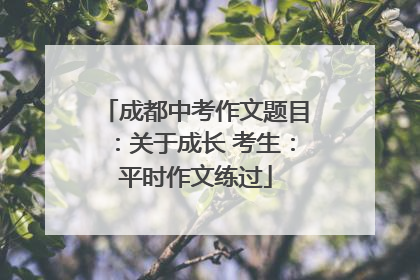 成都中考作文题目：关于成长 考生：平时作文练过