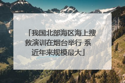 我国北部海区海上搜救演训在烟台举行 系近年来规模最大