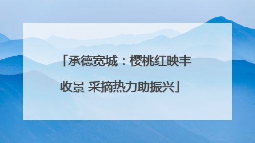 承德宽城：樱桃红映丰收景 采摘热力助振兴