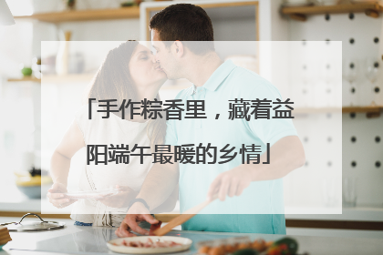 手作粽香里，藏着益阳端午最暖的乡情