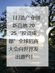 打造产业创新高地 2025“投资成都”全球招商大会向世界发出邀约