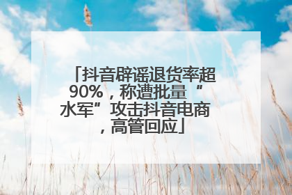 抖音辟谣退货率超90%，称遭批量“水军”攻击抖音电商，高管回应