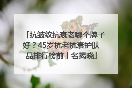 抗皱纹抗衰老哪个牌子好？45岁抗老抗衰护肤品排行榜前十名揭晓