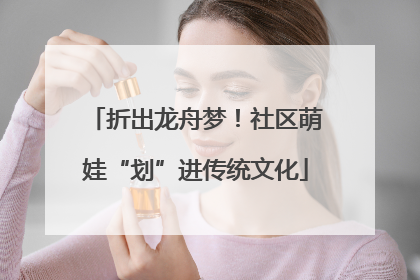 折出龙舟梦！社区萌娃“划”进传统文化