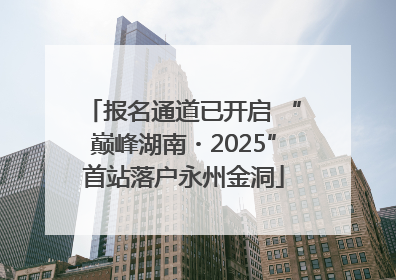报名通道已开启 “巅峰湖南・2025”首站落户永州金洞
