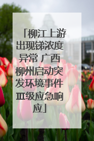 柳江上游出现锑浓度异常 广西柳州启动突发环境事件Ⅲ级应急响应