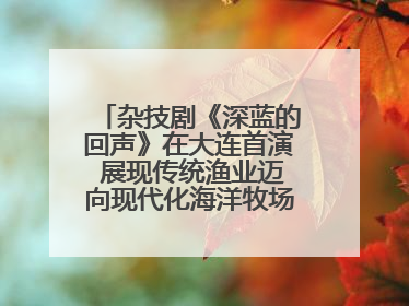 杂技剧《深蓝的回声》在大连首演 展现传统渔业迈向现代化海洋牧场奋斗历程