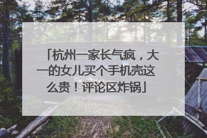 杭州一家长气疯，大一的女儿买个手机壳这么贵！评论区炸锅