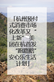 杭州预付式消费市场化改革又“上新” 美团在杭首发“跑路赔”安心乐生活计划