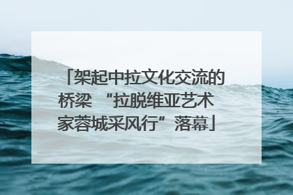 架起中拉文化交流的桥梁 “拉脱维亚艺术家蓉城采风行”落幕