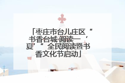 枣庄市台儿庄区“书香台城·阅读一‘夏’”全民阅读暨书香文化节启动
