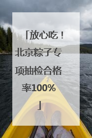 放心吃！北京粽子专项抽检合格率100%