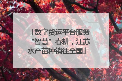 数字货运平台服务“智慧”春耕，江苏水产苗种销往全国