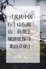文化中国行｜山东岚山：在尧王城遗址探寻龙山文化